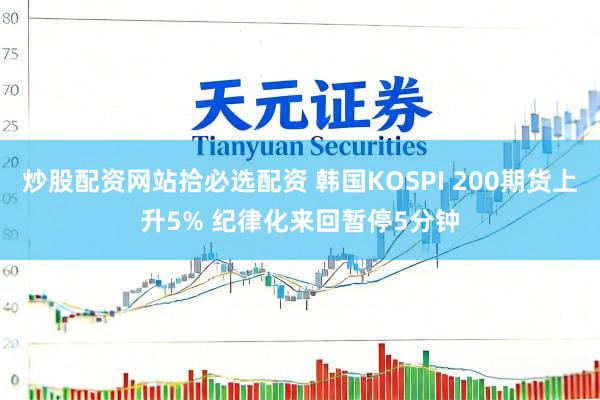 炒股配资网站拾必选配资 韩国KOSPI 200期货上升5% 纪律化来回暂停5分钟