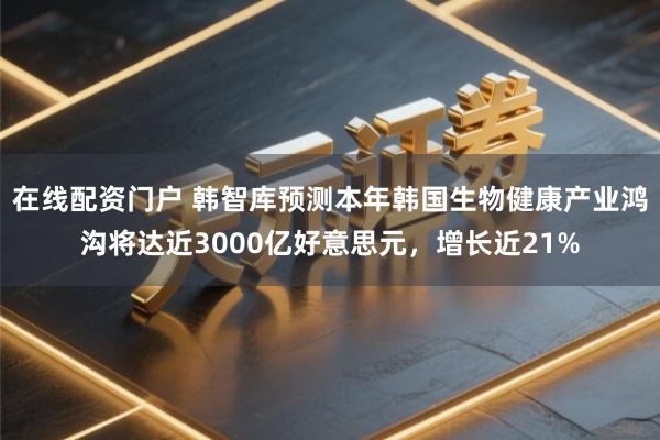 在线配资门户 韩智库预测本年韩国生物健康产业鸿沟将达近3000亿好意思元，增长近21%