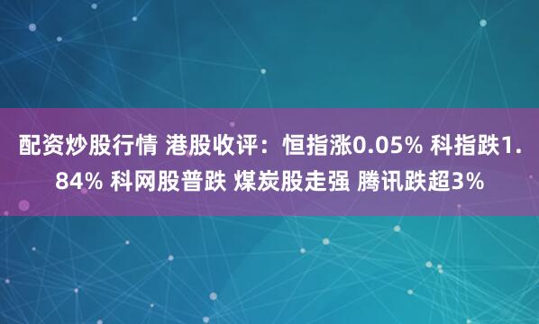 配资炒股行情 港股收评：恒指涨0.05% 科指跌1.84% 科网股普跌 煤炭股走强 腾讯跌超3%