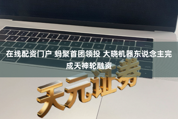 在线配资门户 蚂聚首团领投 大晓机器东说念主完成天神轮融资