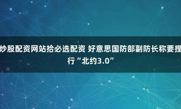 炒股配资网站拾必选配资 好意思国防部副防长称要捏行“北约3.0”