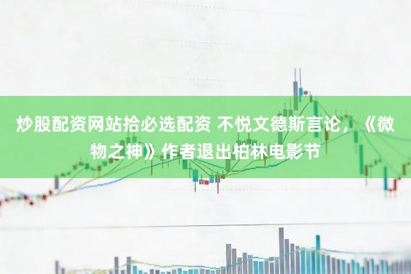 炒股配资网站拾必选配资 不悦文德斯言论，《微物之神》作者退出柏林电影节