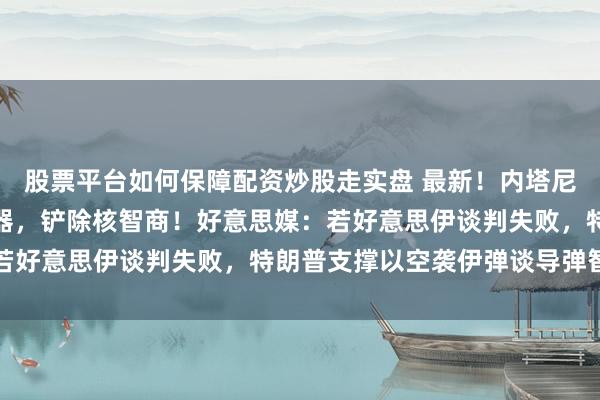 股票平台如何保障配资炒股走实盘 最新！内塔尼亚胡：伊朗必须交出兵器，铲除核智商！好意思媒：若好意思伊谈判失败，特朗普支撑以空袭伊弹谈导弹智商