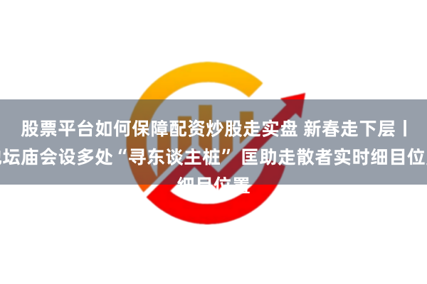 股票平台如何保障配资炒股走实盘 新春走下层丨地坛庙会设多处“寻东谈主桩” 匡助走散者实时细目位置