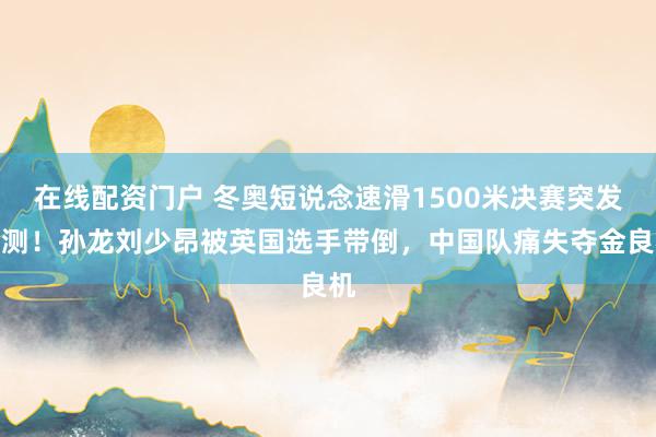 在线配资门户 冬奥短说念速滑1500米决赛突发不测！孙龙刘少昂被英国选手带倒，中国队痛失夺金良机
