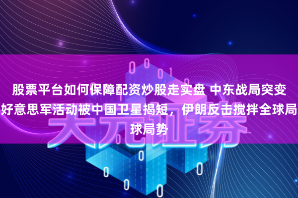 股票平台如何保障配资炒股走实盘 中东战局突变！好意思军活动被中国卫星揭短，伊朗反击搅拌全球局势