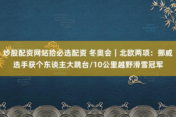 炒股配资网站拾必选配资 冬奥会｜北欧两项：挪威选手获个东谈主大跳台/10公里越野滑雪冠军