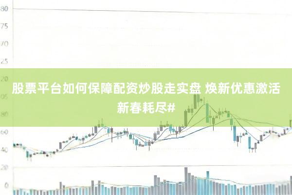 股票平台如何保障配资炒股走实盘 焕新优惠激活新春耗尽#