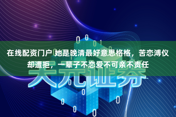 在线配资门户 她是晚清最好意思格格，苦恋溥仪却遭拒，一辈子不恋爱不可亲不责任