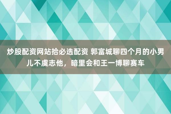 炒股配资网站拾必选配资 郭富城聊四个月的小男儿不虞志他，暗里会和王一博聊赛车
