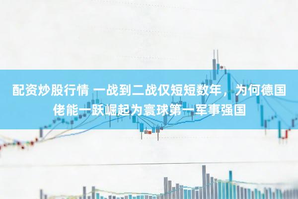 配资炒股行情 一战到二战仅短短数年，为何德国佬能一跃崛起为寰球第一军事强国