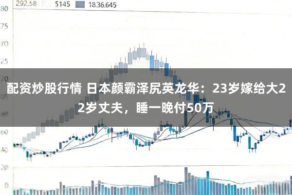 配资炒股行情 日本颜霸泽尻英龙华:23岁嫁给大22岁丈夫,睡一晚付50万