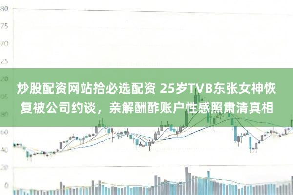 炒股配资网站拾必选配资 25岁TVB东张女神恢复被公司约谈，亲解酬酢账户性感照肃清真相
