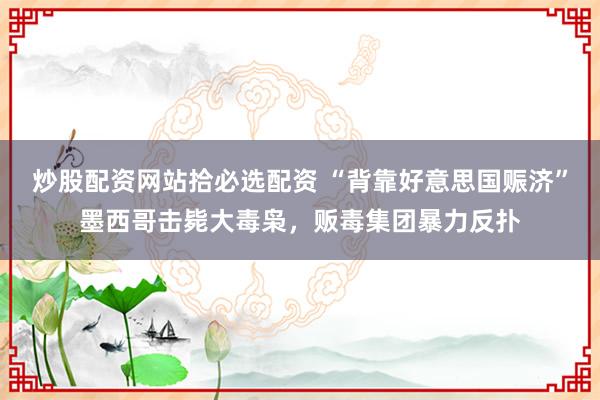炒股配资网站拾必选配资 “背靠好意思国赈济”墨西哥击毙大毒枭,贩毒集团暴力反扑