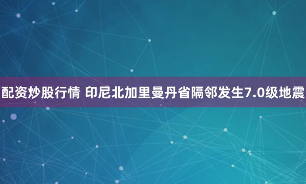 配资炒股行情 印尼北加里曼丹省隔邻发生7.0级地震