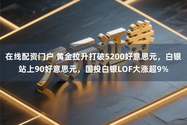 在线配资门户 黄金拉升打破5200好意思元,白银站上90好意思元,国投白银LOF大涨超9%