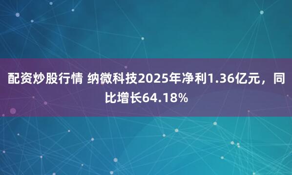 配资炒股行情 纳微科技2025年净利1.36亿元，同比增长64.18%