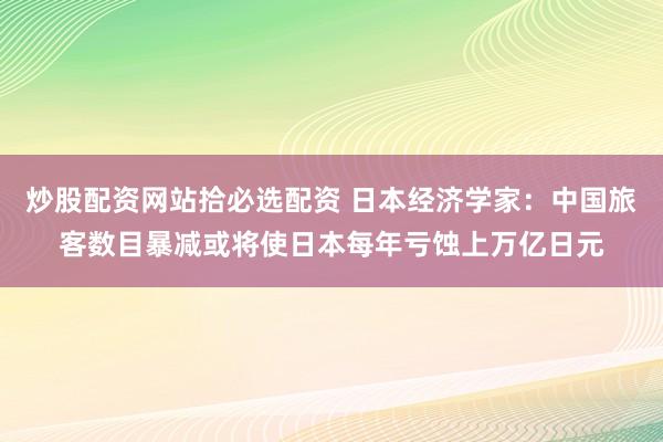 炒股配资网站拾必选配资 日本经济学家：中国旅客数目暴减或将使日本每年亏蚀上万亿日元