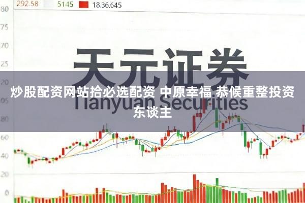 炒股配资网站拾必选配资 中原幸福 恭候重整投资东谈主