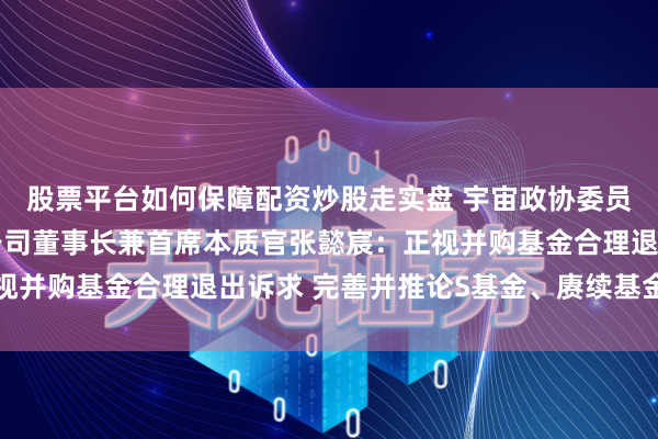 股票平台如何保障配资炒股走实盘 宇宙政协委员、中信本钱控股有限公司董事长兼首席本质官张懿宸：正视并购基金合理退出诉求 完善并推论S基金、赓续基金等器具
