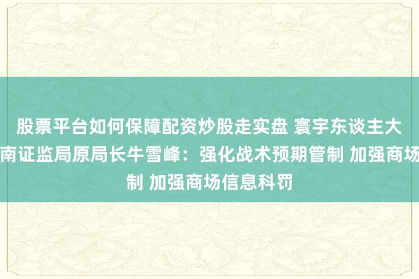 股票平台如何保障配资炒股走实盘 寰宇东谈主大代表、河南证监局原局长牛雪峰：强化战术预期管制 加强商场信息科罚