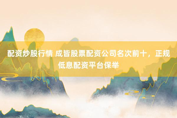配资炒股行情 成皆股票配资公司名次前十，正规低息配资平台保举
