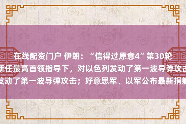 在线配资门户 伊朗：“信得过原意4”第30轮作为开动推行，此前在新任最高首领指导下，对以色列发动了第一波导弹攻击；好意思军、以军公布最新捐躯情况