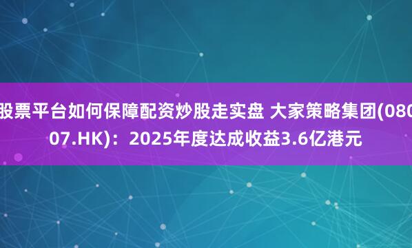 股票平台如何保障配资炒股走实盘 大家策略集团(08007.HK):2025年度达成收益3.6亿港元