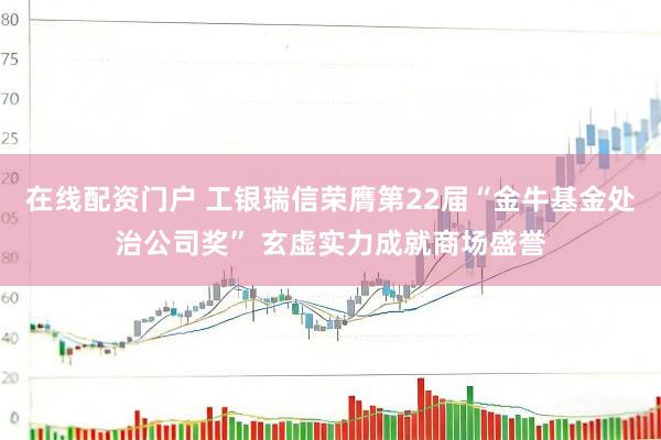 在线配资门户 工银瑞信荣膺第22届“金牛基金处治公司奖” 玄虚实力成就商场盛誉