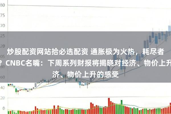 炒股配资网站拾必选配资 通胀极为火热,耗尽者慌了吗?CNBC名嘴:下周系列财报将揭晓对经济、物价上升的感受