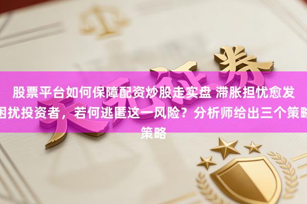 股票平台如何保障配资炒股走实盘 滞胀担忧愈发困扰投资者，若何逃匿这一风险？分析师给出三个策略