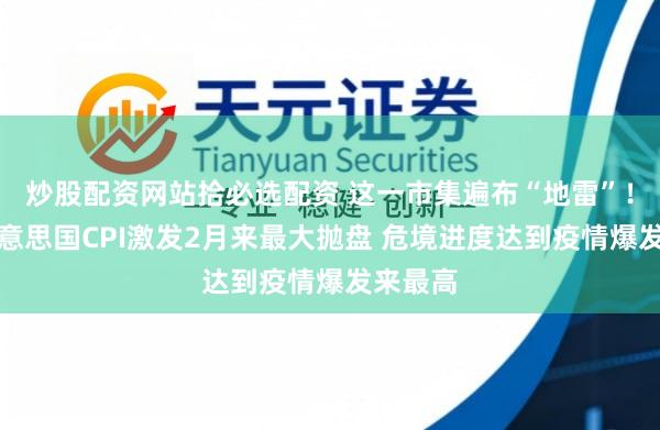 炒股配资网站拾必选配资 这一市集遍布“地雷”！强壮好意思国CPI激发2月来最大抛盘 危境进度达到疫情爆发来最高