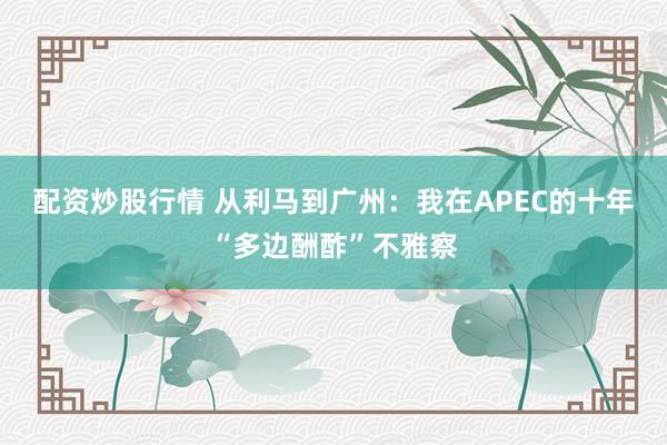 配资炒股行情 从利马到广州:我在APEC的十年“多边酬酢”不雅察