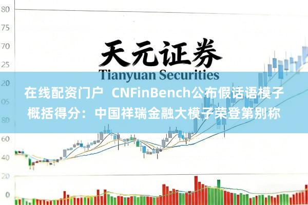 在线配资门户 CNFinBench公布假话语模子概括得分:中国祥瑞金融大模子荣登第别称