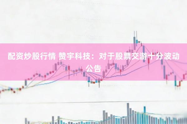 配资炒股行情 赞宇科技：对于股票交游十分波动公告