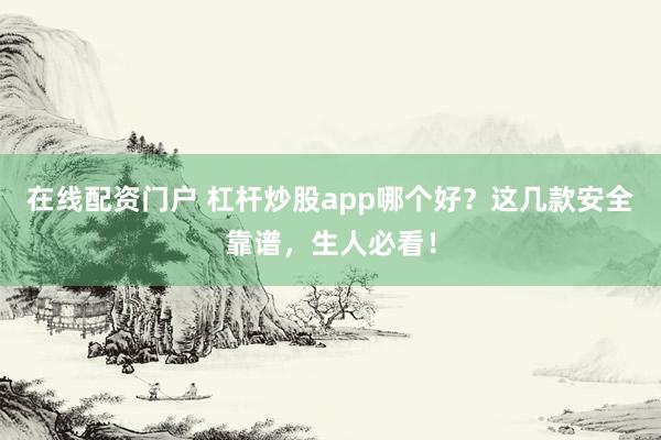 在线配资门户 杠杆炒股app哪个好?这几款安全靠谱,生人必看!