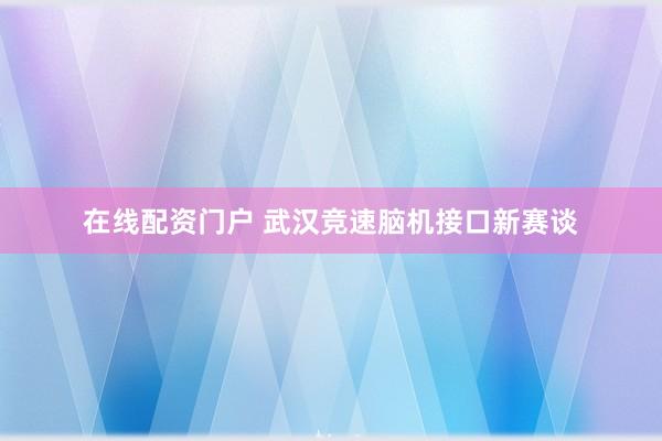 在线配资门户 武汉竞速脑机接口新赛谈