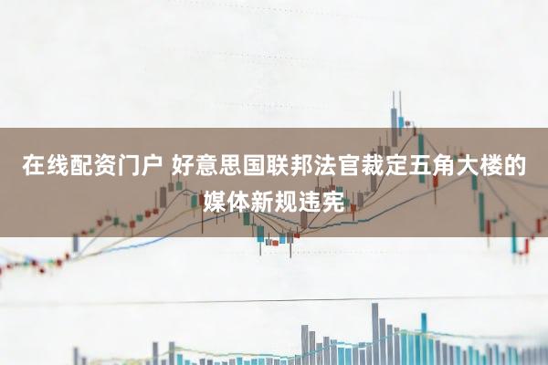 在线配资门户 好意思国联邦法官裁定五角大楼的媒体新规违宪