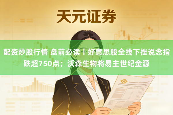 配资炒股行情 盘前必读丨好意思股全线下挫说念指跌超750点；沃森生物将易主世纪金源