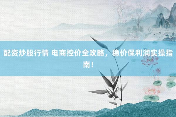 配资炒股行情 电商控价全攻略，稳价保利润实操指南！