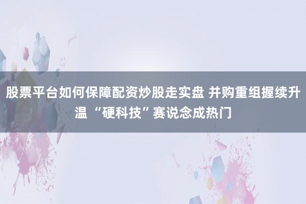 股票平台如何保障配资炒股走实盘 并购重组握续升温 “硬科技”赛说念成热门