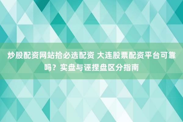 炒股配资网站拾必选配资 大连股票配资平台可靠吗？实盘与诬捏盘区分指南