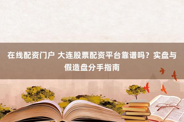 在线配资门户 大连股票配资平台靠谱吗?实盘与假造盘分手指南