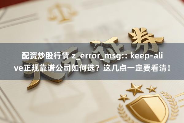 配资炒股行情 z_error_msg:: keep-alive正规靠谱公司如何选?这几点一定要看清!