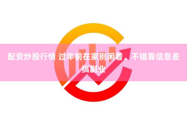 配资炒股行情 过年前在家别闲着，不错靠信息差搞副业