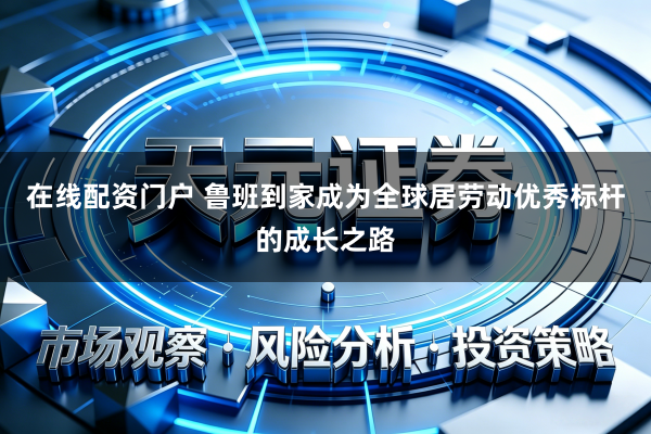 在线配资门户 鲁班到家成为全球居劳动优秀标杆的成长之路