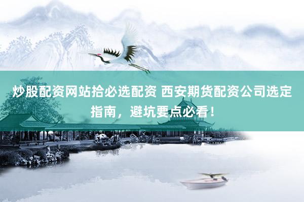 炒股配资网站拾必选配资 西安期货配资公司选定指南，避坑要点必看！