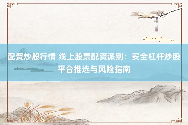 配资炒股行情 线上股票配资派别：安全杠杆炒股平台推选与风险指南