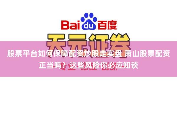 股票平台如何保障配资炒股走实盘 萧山股票配资正当吗？这些风险你必应知谈