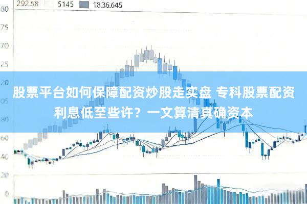 股票平台如何保障配资炒股走实盘 专科股票配资利息低至些许？一文算清真确资本